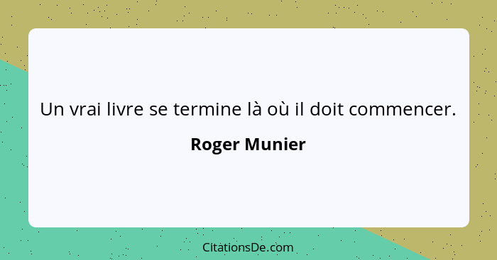 Un vrai livre se termine là où il doit commencer.... - Roger Munier