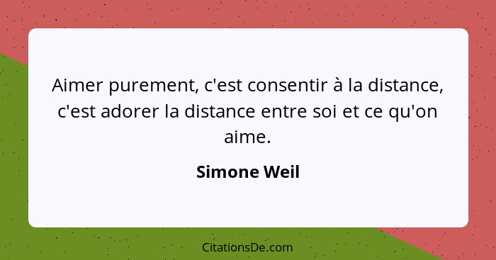 Aimer purement, c'est consentir à la distance, c'est adorer la distance entre soi et ce qu'on aime.... - Simone Weil