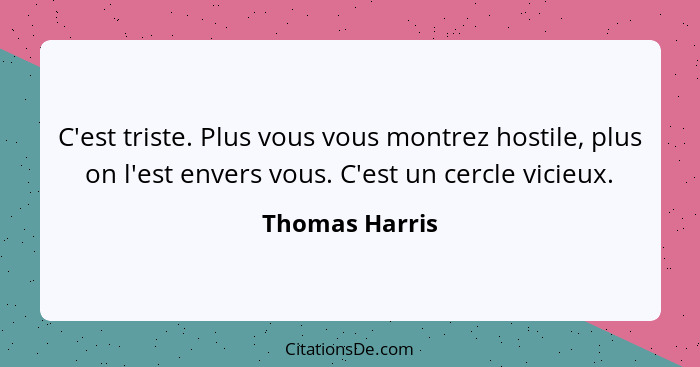 C'est triste. Plus vous vous montrez hostile, plus on l'est envers vous. C'est un cercle vicieux.... - Thomas Harris