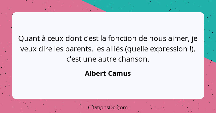 Quant à ceux dont c'est la fonction de nous aimer, je veux dire les parents, les alliés (quelle expression !), c'est une autre cha... - Albert Camus