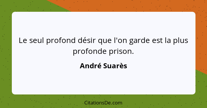 Le seul profond désir que l'on garde est la plus profonde prison.... - André Suarès