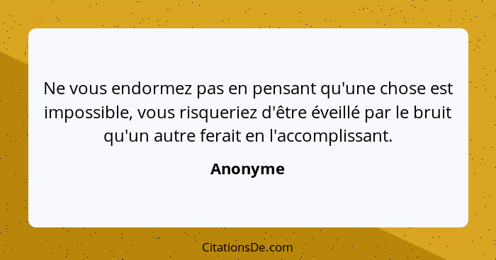 Ne vous endormez pas en pensant qu'une chose est impossible, vous risqueriez d'être éveillé par le bruit qu'un autre ferait en l'accomplissa... - Anonyme