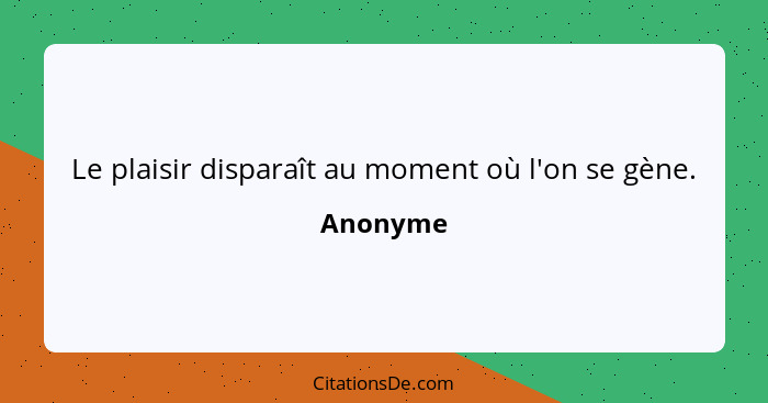 Le plaisir disparaît au moment où l'on se gène.... - Anonyme