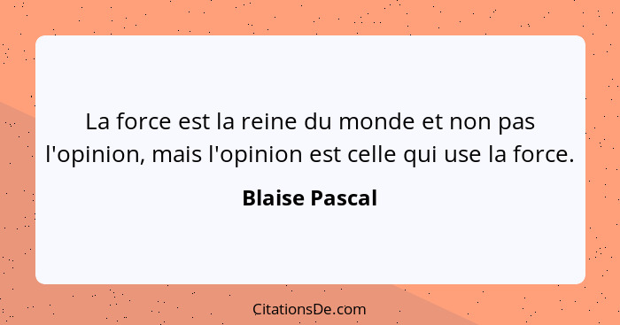 La force est la reine du monde et non pas l'opinion, mais l'opinion est celle qui use la force.... - Blaise Pascal