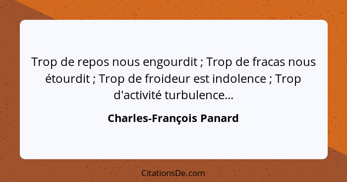 Trop de repos nous engourdit ; Trop de fracas nous étourdit ; Trop de froideur est indolence ; Trop d'activit... - Charles-François Panard