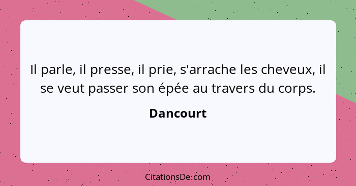 Il parle, il presse, il prie, s'arrache les cheveux, il se veut passer son épée au travers du corps.... - Dancourt