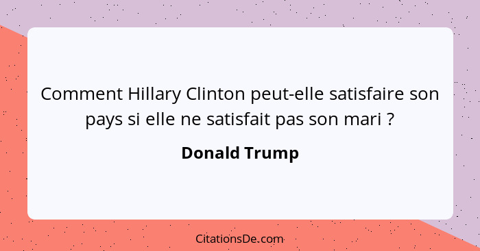 Comment Hillary Clinton peut-elle satisfaire son pays si elle ne satisfait pas son mari ?... - Donald Trump