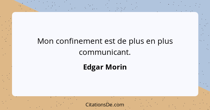 Mon confinement est de plus en plus communicant.... - Edgar Morin