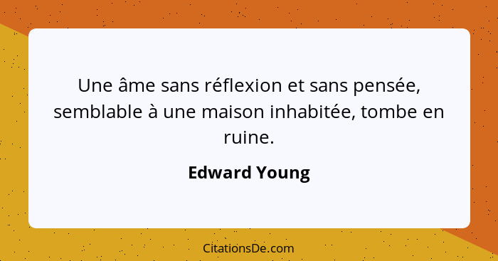 Une âme sans réflexion et sans pensée, semblable à une maison inhabitée, tombe en ruine.... - Edward Young