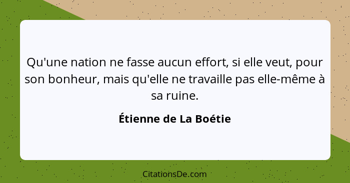 Qu'une nation ne fasse aucun effort, si elle veut, pour son bonheur, mais qu'elle ne travaille pas elle-même à sa ruine.... - Étienne de La Boétie