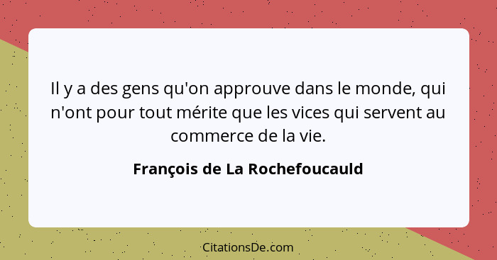 Il y a des gens qu'on approuve dans le monde, qui n'ont pour tout mérite que les vices qui servent au commerce de la vi... - François de La Rochefoucauld