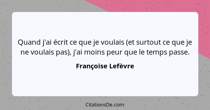 Quand j'ai écrit ce que je voulais (et surtout ce que je ne voulais pas), j'ai moins peur que le temps passe.... - Françoise Lefèvre