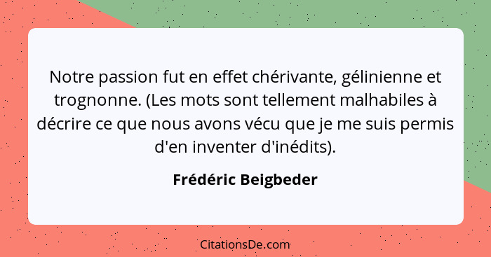 Notre passion fut en effet chérivante, gélinienne et trognonne. (Les mots sont tellement malhabiles à décrire ce que nous avons v... - Frédéric Beigbeder