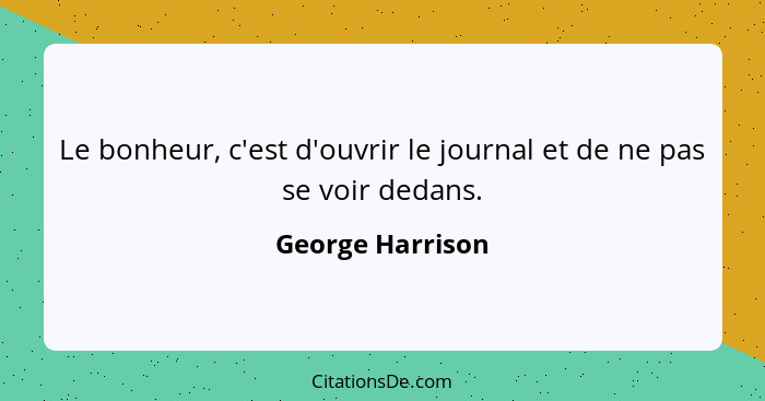 Le bonheur, c'est d'ouvrir le journal et de ne pas se voir dedans.... - George Harrison