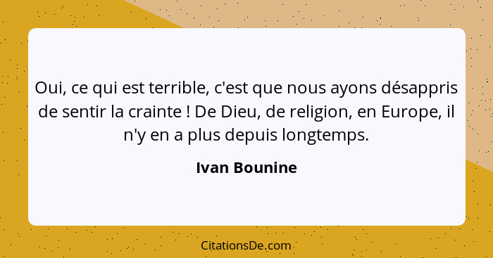 Oui, ce qui est terrible, c'est que nous ayons désappris de sentir la crainte ! De Dieu, de religion, en Europe, il n'y en a plus... - Ivan Bounine