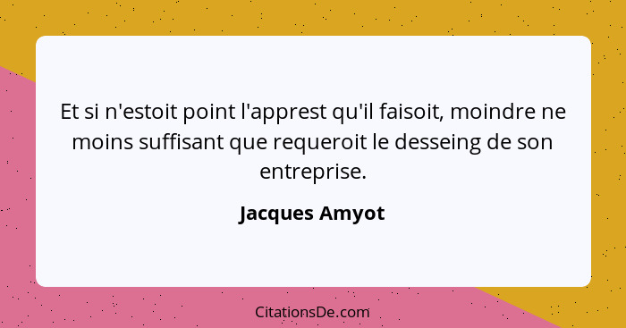 Et si n'estoit point l'apprest qu'il faisoit, moindre ne moins suffisant que requeroit le desseing de son entreprise.... - Jacques Amyot