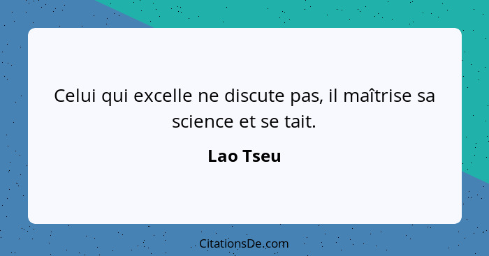 Celui qui excelle ne discute pas, il maîtrise sa science et se tait.... - Lao Tseu