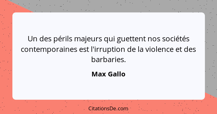 Un des périls majeurs qui guettent nos sociétés contemporaines est l'irruption de la violence et des barbaries.... - Max Gallo