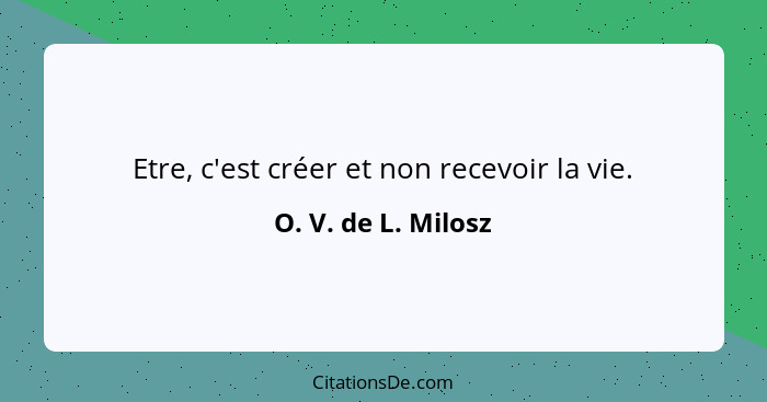 Etre, c'est créer et non recevoir la vie.... - O. V. de L. Milosz