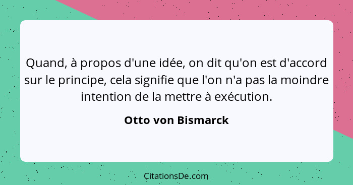 Quand, à propos d'une idée, on dit qu'on est d'accord sur le principe, cela signifie que l'on n'a pas la moindre intention de la m... - Otto von Bismarck