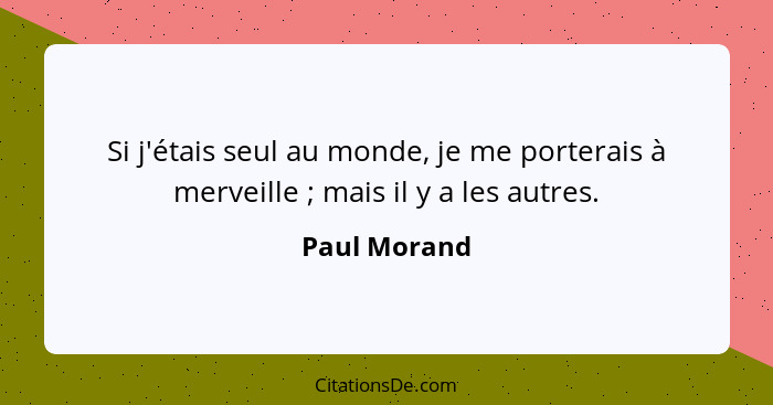 Si j'étais seul au monde, je me porterais à merveille ; mais il y a les autres.... - Paul Morand
