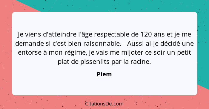 Je viens d'atteindre l'âge respectable de 120 ans et je me demande si c'est bien raisonnable. - Aussi ai-je décidé une entorse à mon régime, je... - Piem