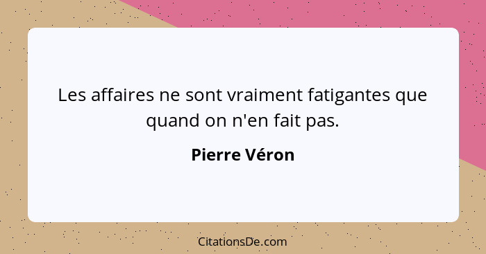 Les affaires ne sont vraiment fatigantes que quand on n'en fait pas.... - Pierre Véron