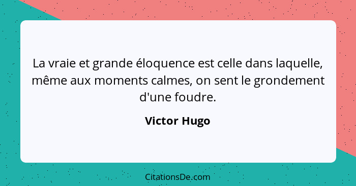La vraie et grande éloquence est celle dans laquelle, même aux moments calmes, on sent le grondement d'une foudre.... - Victor Hugo