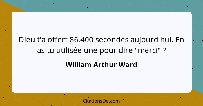 Dieu t'a offert 86.400 secondes aujourd'hui. En as-tu utilisée une pour dire "merci" ?... - William Arthur Ward