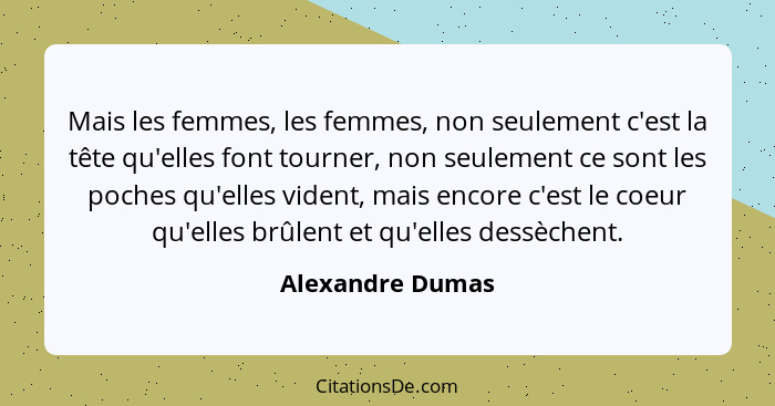 Mais les femmes, les femmes, non seulement c'est la tête qu'elles font tourner, non seulement ce sont les poches qu'elles vident, ma... - Alexandre Dumas