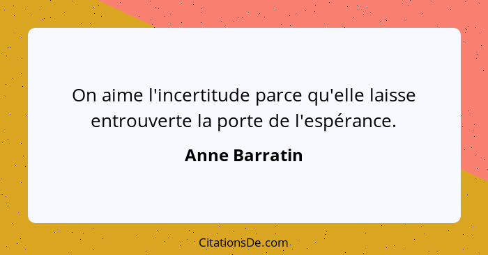 On aime l'incertitude parce qu'elle laisse entrouverte la porte de l'espérance.... - Anne Barratin