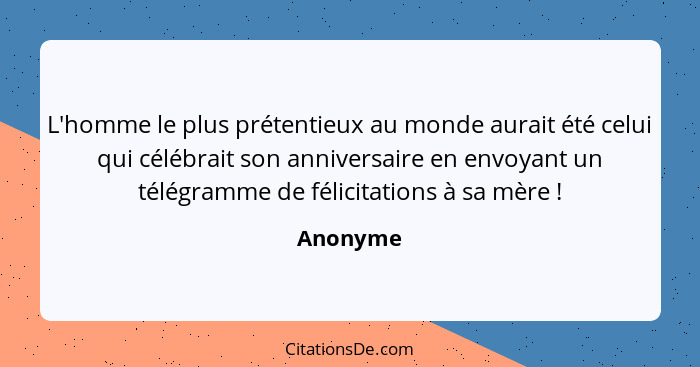 L'homme le plus prétentieux au monde aurait été celui qui célébrait son anniversaire en envoyant un télégramme de félicitations à sa mère&nb... - Anonyme