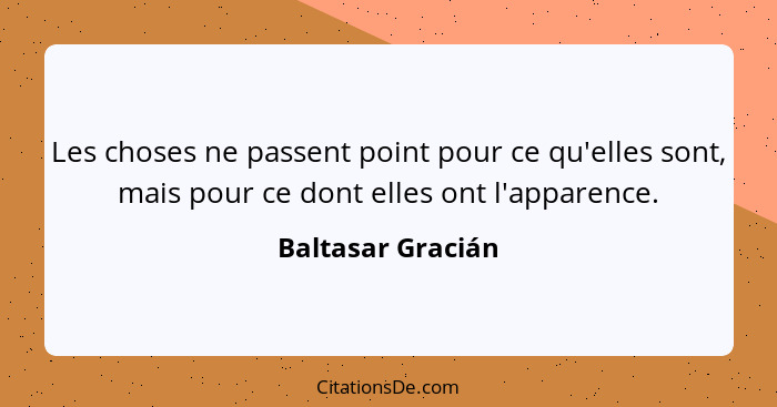 Les choses ne passent point pour ce qu'elles sont, mais pour ce dont elles ont l'apparence.... - Baltasar Gracián