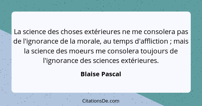 La science des choses extérieures ne me consolera pas de l'ignorance de la morale, au temps d'affliction ; mais la science des mo... - Blaise Pascal