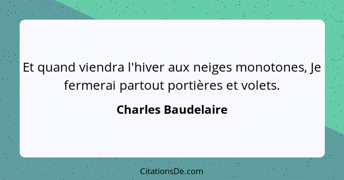 Et quand viendra l'hiver aux neiges monotones, Je fermerai partout portières et volets.... - Charles Baudelaire