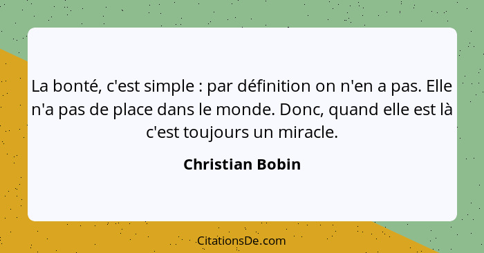 La bonté, c'est simple : par définition on n'en a pas. Elle n'a pas de place dans le monde. Donc, quand elle est là c'est toujo... - Christian Bobin