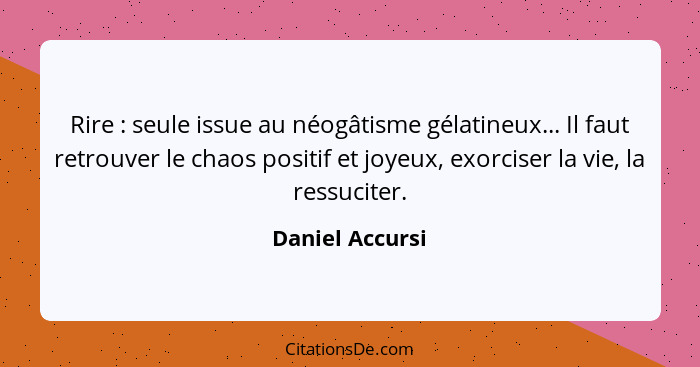 Rire : seule issue au néogâtisme gélatineux... Il faut retrouver le chaos positif et joyeux, exorciser la vie, la ressuciter.... - Daniel Accursi