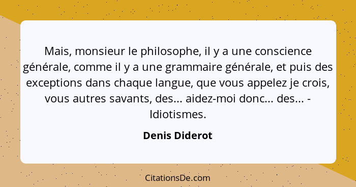 Mais, monsieur le philosophe, il y a une conscience générale, comme il y a une grammaire générale, et puis des exceptions dans chaque... - Denis Diderot
