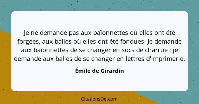 Je ne demande pas aux baïonnettes où elles ont été forgées, aux balles où elles ont été fondues. Je demande aux baïonnettes de se... - Émile de Girardin