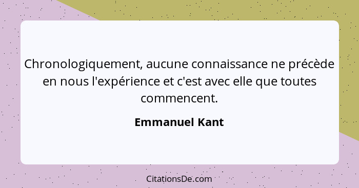 Chronologiquement, aucune connaissance ne précède en nous l'expérience et c'est avec elle que toutes commencent.... - Emmanuel Kant
