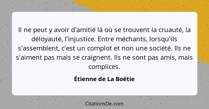 Il ne peut y avoir d'amitié là où se trouvent la cruauté, la déloyauté, l'injustice. Entre méchants, lorsqu'ils s'assemblent, c... - Étienne de La Boétie