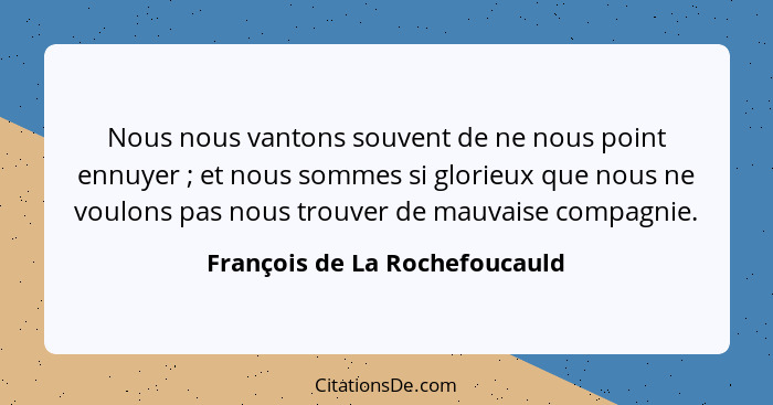 Nous nous vantons souvent de ne nous point ennuyer ; et nous sommes si glorieux que nous ne voulons pas nous trouv... - François de La Rochefoucauld