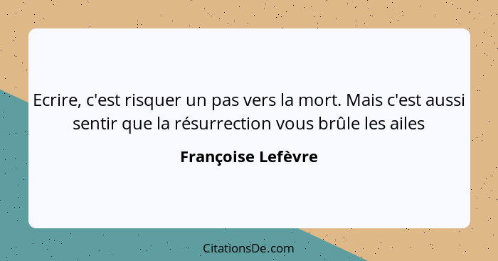 Ecrire, c'est risquer un pas vers la mort. Mais c'est aussi sentir que la résurrection vous brûle les ailes... - Françoise Lefèvre