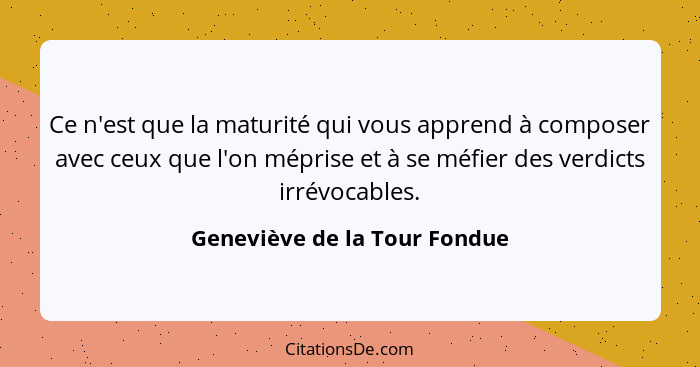 Ce n'est que la maturité qui vous apprend à composer avec ceux que l'on méprise et à se méfier des verdicts irrévocables... - Geneviève de la Tour Fondue