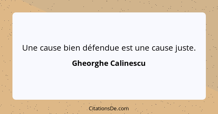 Une cause bien défendue est une cause juste.... - Gheorghe Calinescu