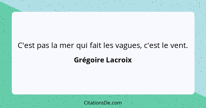 C'est pas la mer qui fait les vagues, c'est le vent.... - Grégoire Lacroix