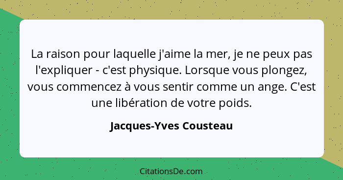 La raison pour laquelle j'aime la mer, je ne peux pas l'expliquer - c'est physique. Lorsque vous plongez, vous commencez à vou... - Jacques-Yves Cousteau