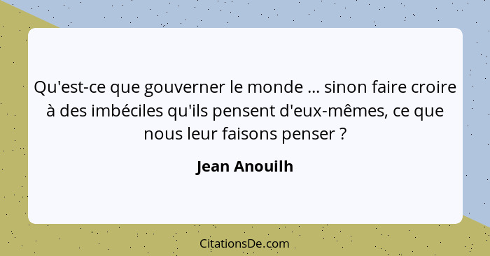 Qu'est-ce que gouverner le monde ... sinon faire croire à des imbéciles qu'ils pensent d'eux-mêmes, ce que nous leur faisons penser&nbs... - Jean Anouilh