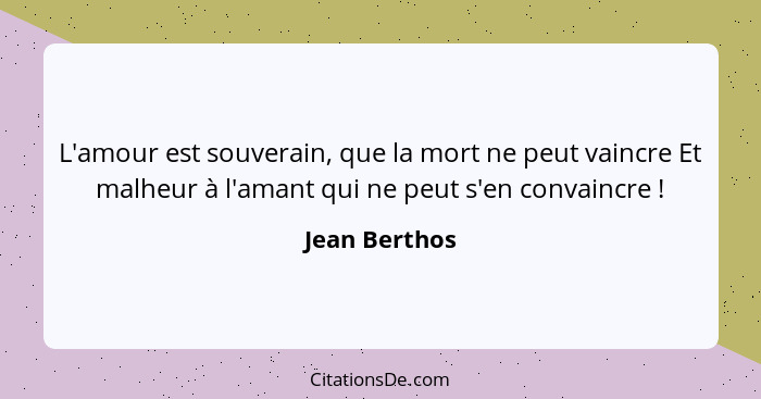 L'amour est souverain, que la mort ne peut vaincre Et malheur à l'amant qui ne peut s'en convaincre !... - Jean Berthos