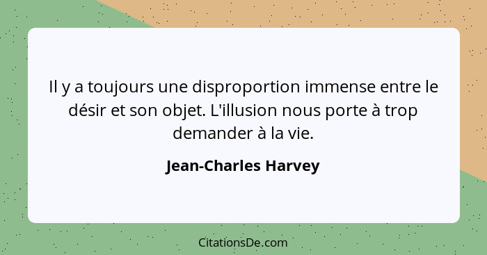 Il y a toujours une disproportion immense entre le désir et son objet. L'illusion nous porte à trop demander à la vie.... - Jean-Charles Harvey